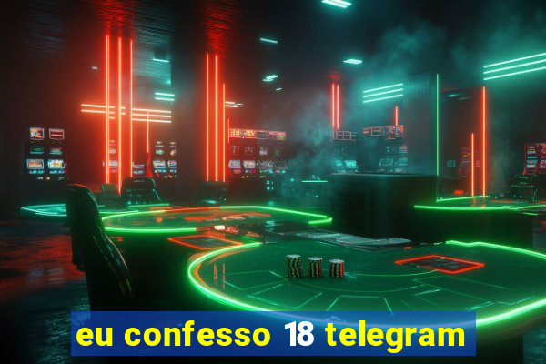 eu confesso 18 telegram